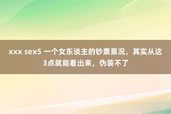 xxx sex5 一个女东谈主的钞票景况，其实从这3点就能看出来，伪装不了