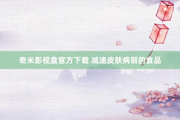 奇米影视盒官方下载 减速皮肤病弱的食品