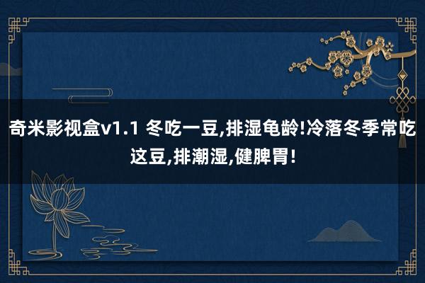 奇米影视盒v1.1 冬吃一豆，排湿龟龄!冷落冬季常吃这豆，排潮湿，健脾胃!