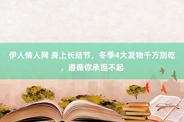 伊人情人网 身上长结节，冬季4大发物千万别吃，遵循你承担不起