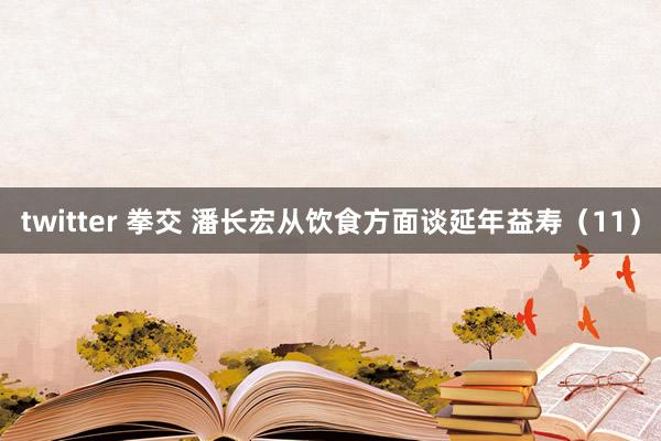 twitter 拳交 潘长宏从饮食方面谈延年益寿（11）