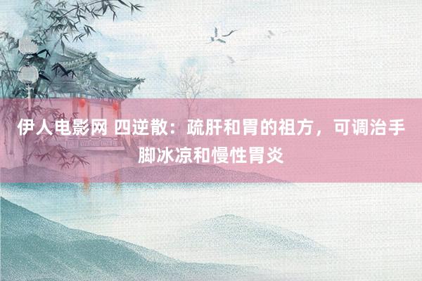 伊人电影网 四逆散：疏肝和胃的祖方，可调治手脚冰凉和慢性胃炎