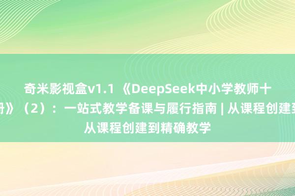 奇米影视盒v1.1 《DeepSeek中小学教师十足操作手册》（2）：一站式教学备课与履行指南 | 从课程创建到精确教学