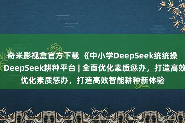 奇米影视盒官方下载 《中小学DeepSeek统统操作手册》（1）：DeepSeek耕种平台 | 全面优化素质惩办，打造高效智能耕种新体验