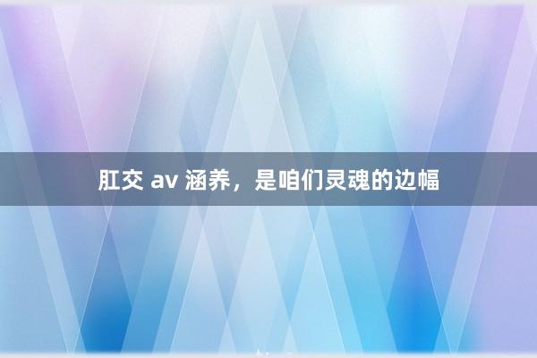 肛交 av 涵养，是咱们灵魂的边幅