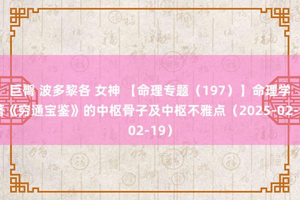 巨臀 波多黎各 女神 【命理专题（197）】命理学巨著《穷通宝鉴》的中枢骨子及中枢不雅点（2025-02-19）