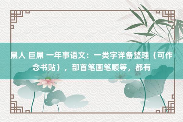 黑人 巨屌 一年事语文：一类字详备整理（可作念书贴），部首笔画笔顺等，都有