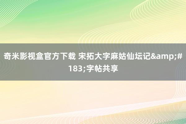 奇米影视盒官方下载 宋拓大字麻姑仙坛记&#183;字帖共享