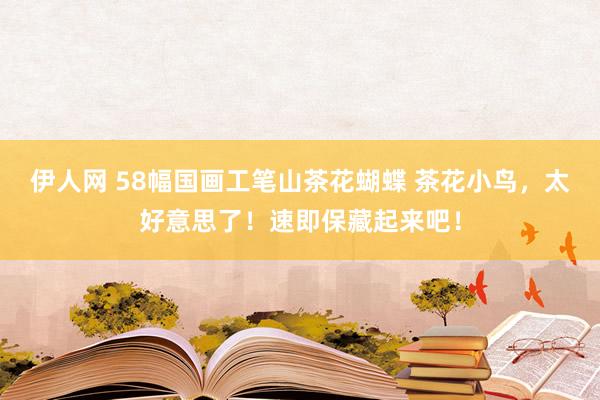 伊人网 58幅国画工笔山茶花蝴蝶 茶花小鸟，太好意思了！速即保藏起来吧！