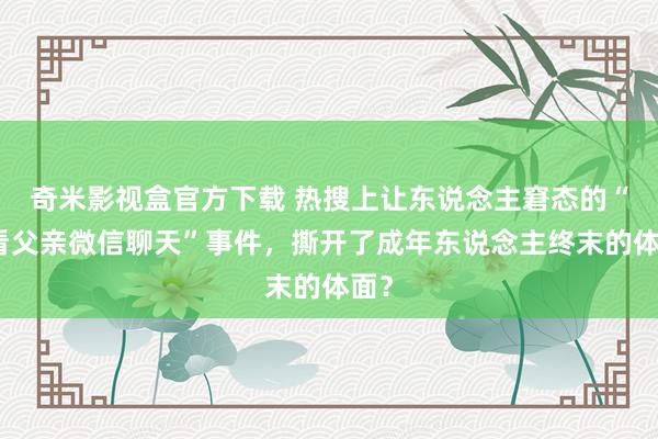 奇米影视盒官方下载 热搜上让东说念主窘态的“偷看父亲微信聊天”事件，撕开了成年东说念主终末的体面？