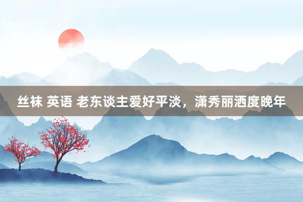 丝袜 英语 老东谈主爱好平淡，潇秀丽洒度晚年
