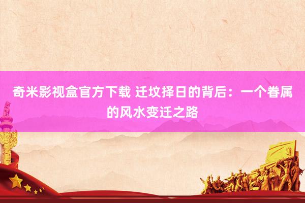 奇米影视盒官方下载 迁坟择日的背后：一个眷属的风水变迁之路