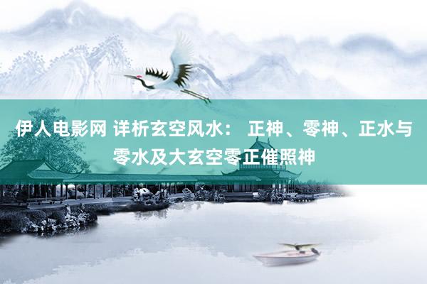 伊人电影网 详析玄空风水： 正神、零神、正水与零水及大玄空零正催照神