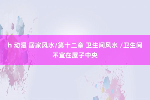 h 动漫 居家风水/第十二章 卫生间风水 /卫生间不宜在屋子中央
