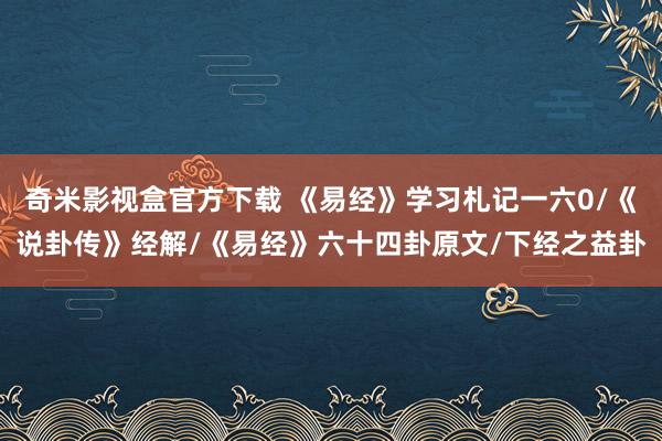 奇米影视盒官方下载 《易经》学习札记一六0/《说卦传》经解/《易经》六十四卦原文/下经之益卦