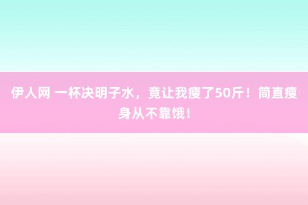 伊人网 一杯决明子水，竟让我瘦了50斤！简直瘦身从不靠饿！