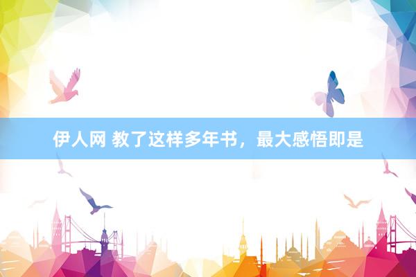 伊人网 教了这样多年书,最大感悟即是