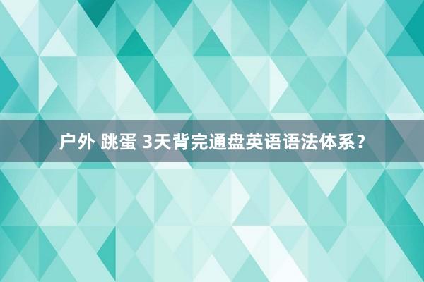 户外 跳蛋 3天背完通盘英语语法体系?