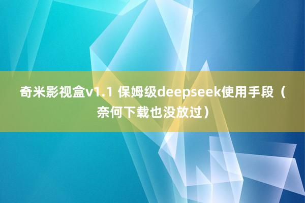 奇米影视盒v1.1 保姆级deepseek使用手段（奈何下载也没放过）