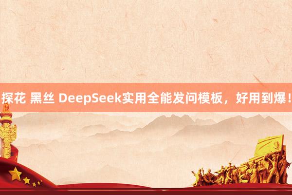 探花 黑丝 DeepSeek实用全能发问模板，好用到爆！