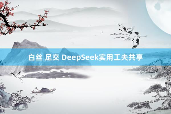 白丝 足交 DeepSeek实用工夫共享