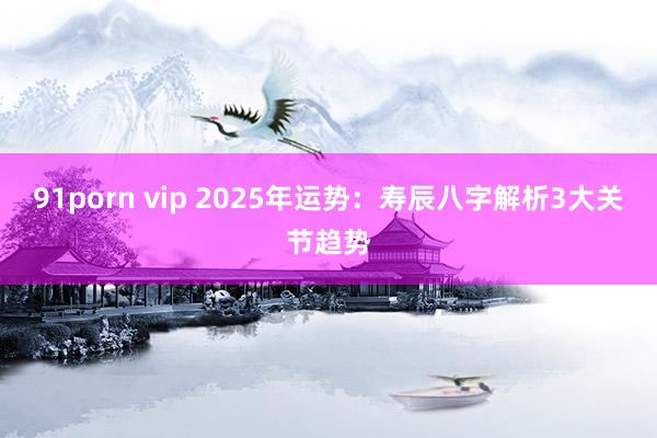 91porn vip 2025年运势：寿辰八字解析3大关节趋势